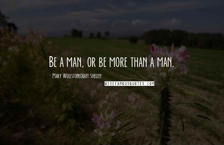 Mary Wollstonecraft Shelley Quotes: Be a man, or be more than a man.