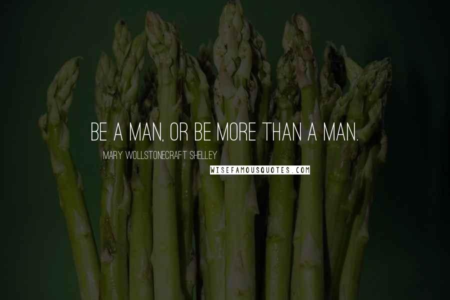 Mary Wollstonecraft Shelley Quotes: Be a man, or be more than a man.