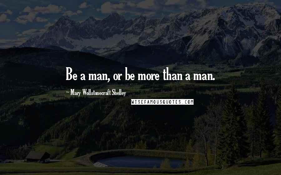 Mary Wollstonecraft Shelley Quotes: Be a man, or be more than a man.