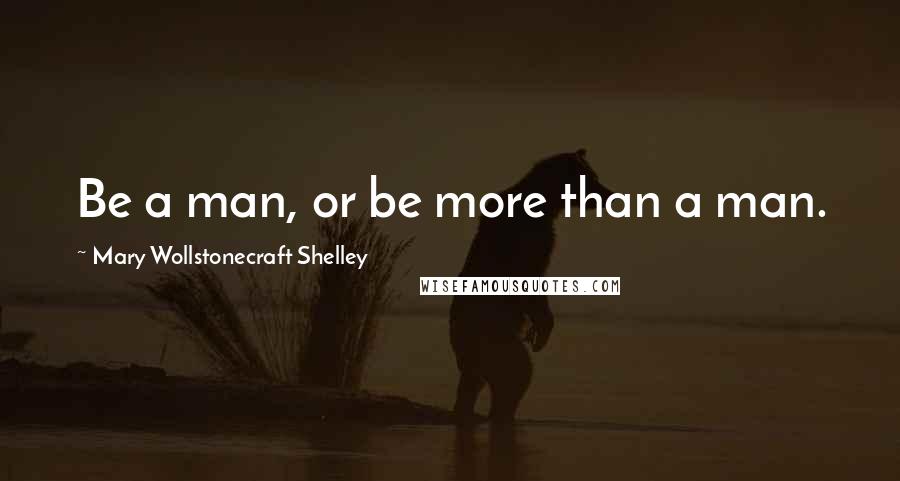 Mary Wollstonecraft Shelley Quotes: Be a man, or be more than a man.