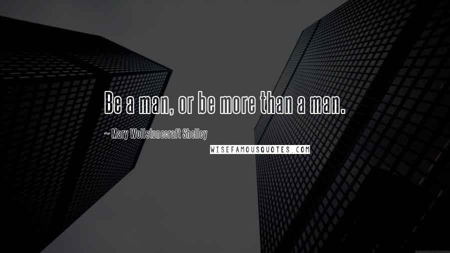 Mary Wollstonecraft Shelley Quotes: Be a man, or be more than a man.