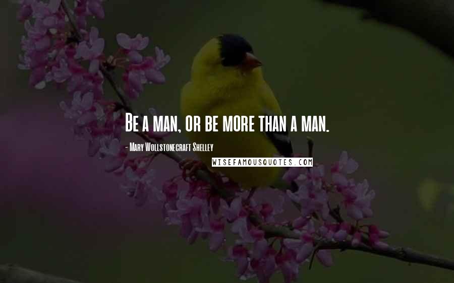 Mary Wollstonecraft Shelley Quotes: Be a man, or be more than a man.