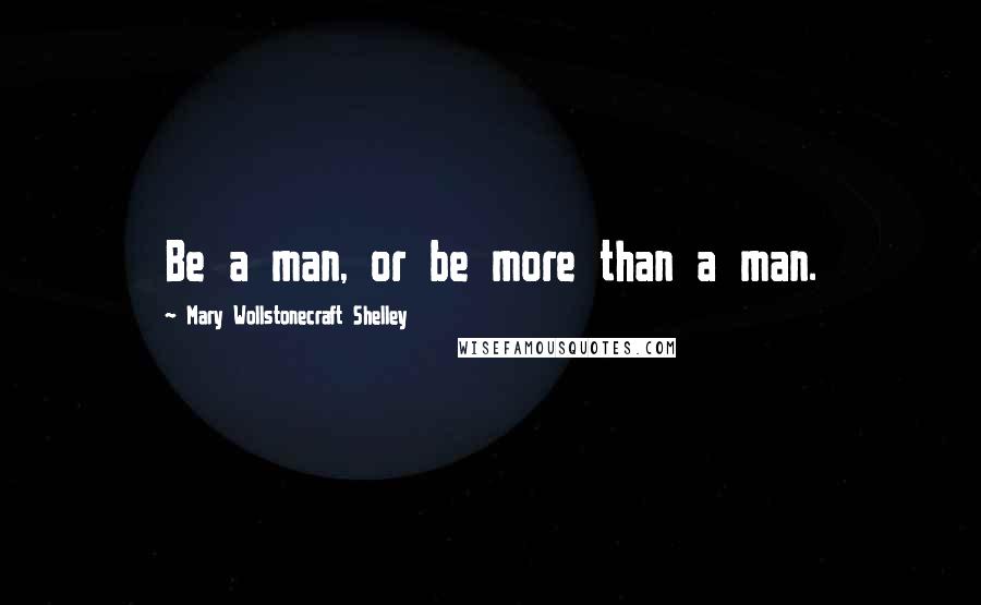 Mary Wollstonecraft Shelley Quotes: Be a man, or be more than a man.
