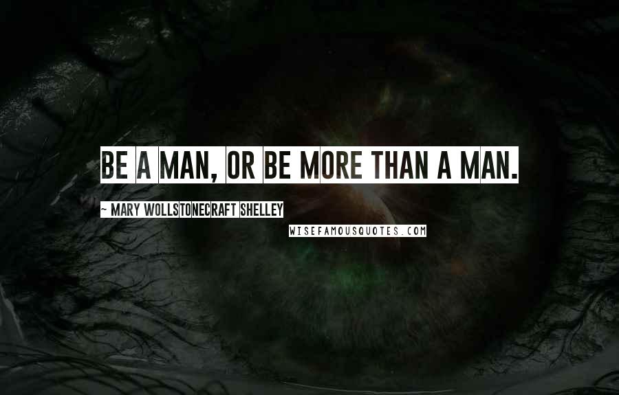 Mary Wollstonecraft Shelley Quotes: Be a man, or be more than a man.