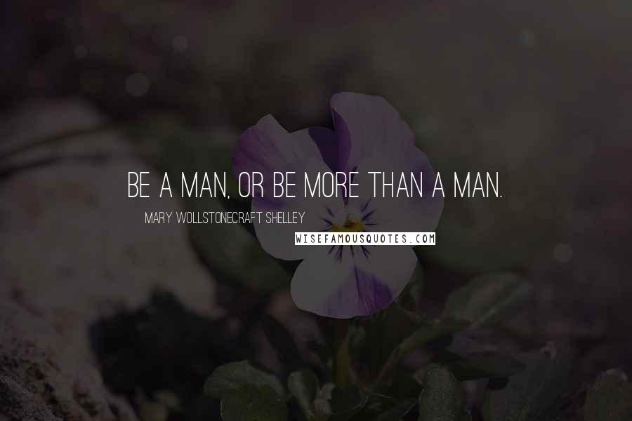Mary Wollstonecraft Shelley Quotes: Be a man, or be more than a man.