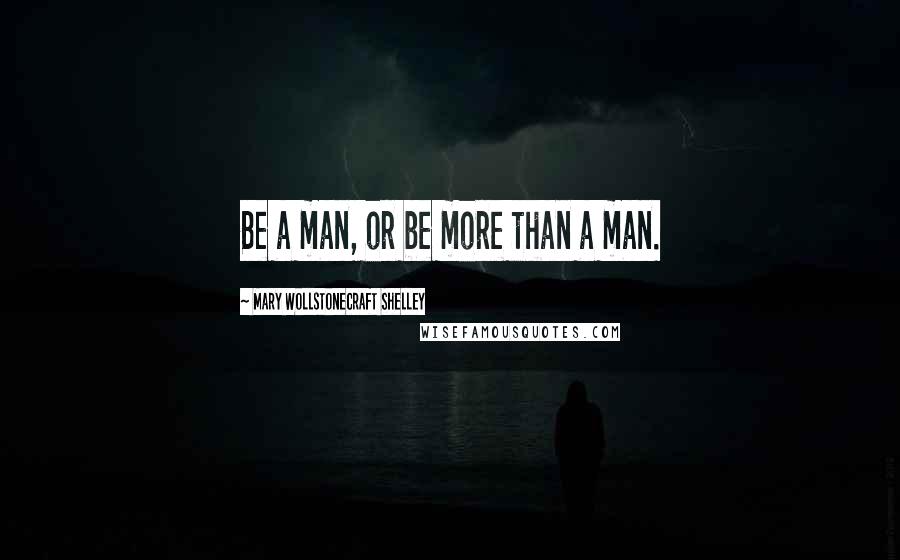 Mary Wollstonecraft Shelley Quotes: Be a man, or be more than a man.
