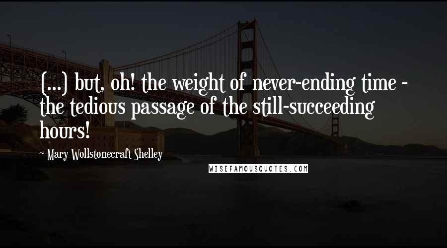 Mary Wollstonecraft Shelley Quotes: (...) but, oh! the weight of never-ending time - the tedious passage of the still-succeeding hours!