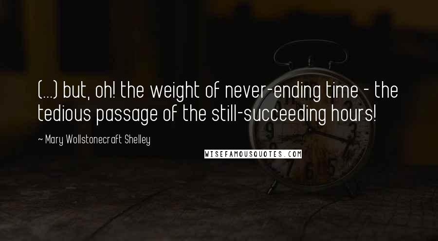 Mary Wollstonecraft Shelley Quotes: (...) but, oh! the weight of never-ending time - the tedious passage of the still-succeeding hours!