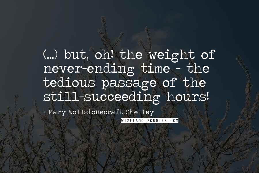 Mary Wollstonecraft Shelley Quotes: (...) but, oh! the weight of never-ending time - the tedious passage of the still-succeeding hours!