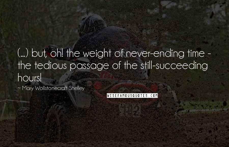 Mary Wollstonecraft Shelley Quotes: (...) but, oh! the weight of never-ending time - the tedious passage of the still-succeeding hours!