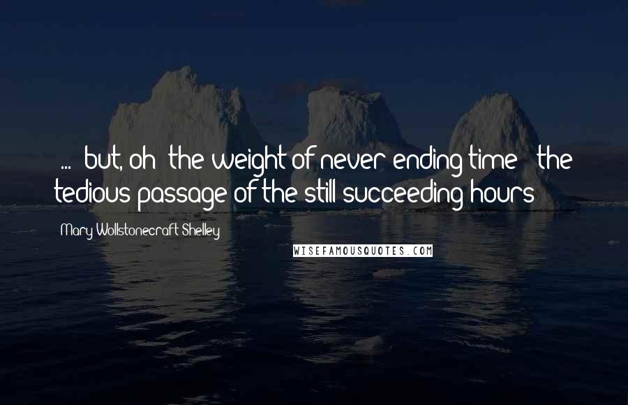 Mary Wollstonecraft Shelley Quotes: (...) but, oh! the weight of never-ending time - the tedious passage of the still-succeeding hours!