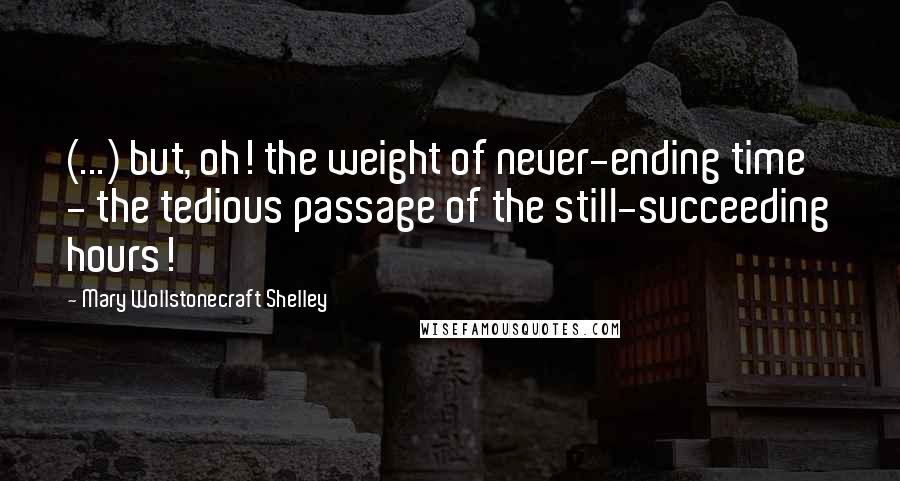 Mary Wollstonecraft Shelley Quotes: (...) but, oh! the weight of never-ending time - the tedious passage of the still-succeeding hours!