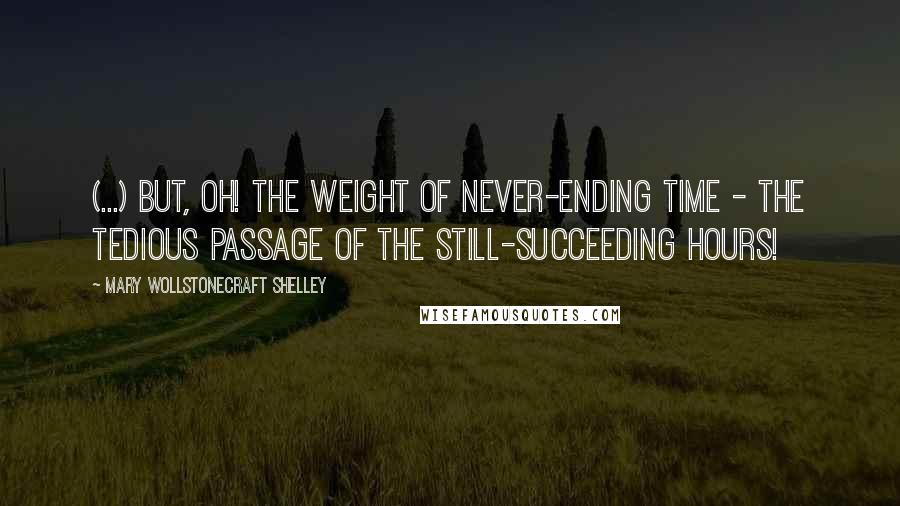 Mary Wollstonecraft Shelley Quotes: (...) but, oh! the weight of never-ending time - the tedious passage of the still-succeeding hours!