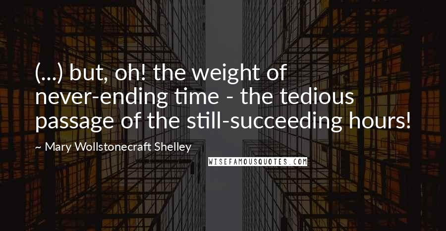 Mary Wollstonecraft Shelley Quotes: (...) but, oh! the weight of never-ending time - the tedious passage of the still-succeeding hours!