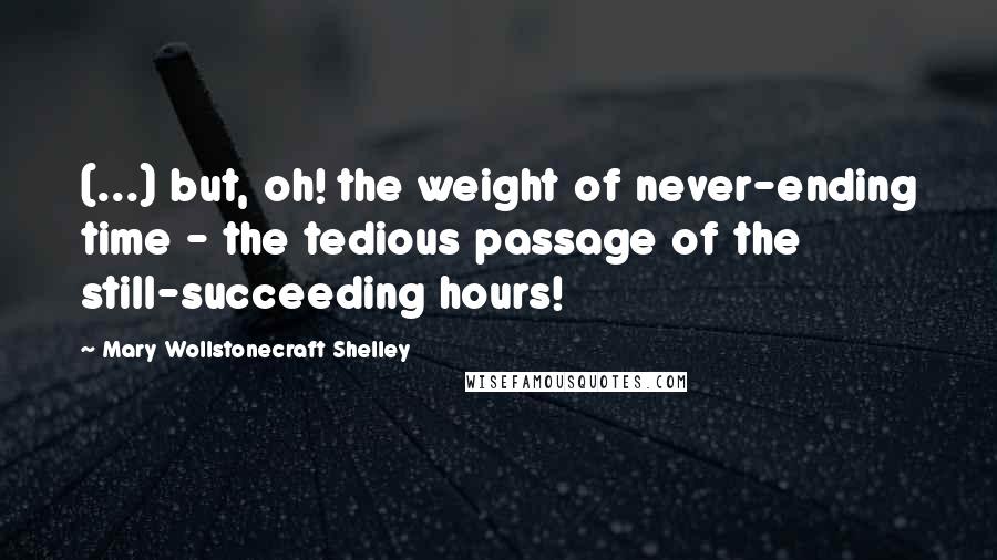 Mary Wollstonecraft Shelley Quotes: (...) but, oh! the weight of never-ending time - the tedious passage of the still-succeeding hours!