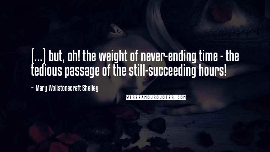 Mary Wollstonecraft Shelley Quotes: (...) but, oh! the weight of never-ending time - the tedious passage of the still-succeeding hours!