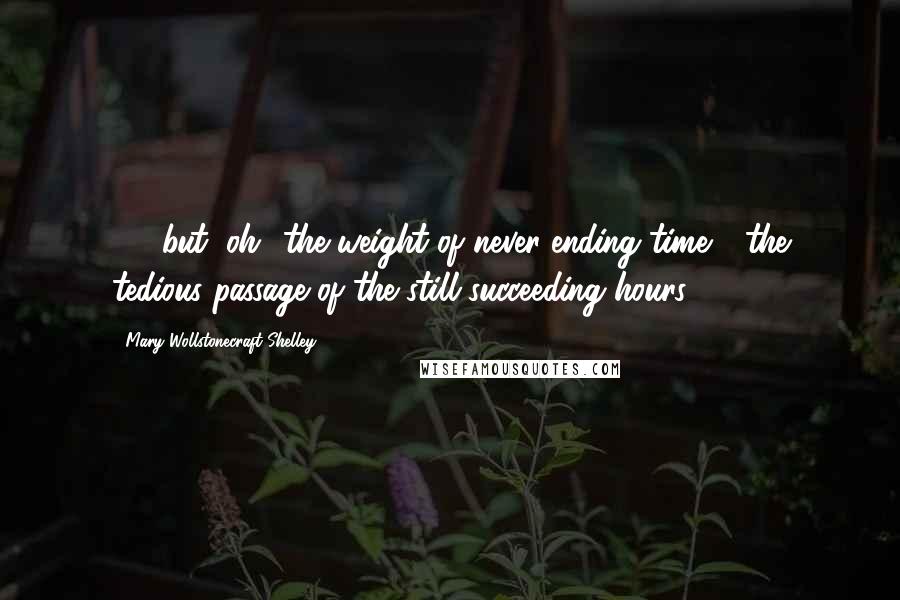 Mary Wollstonecraft Shelley Quotes: (...) but, oh! the weight of never-ending time - the tedious passage of the still-succeeding hours!