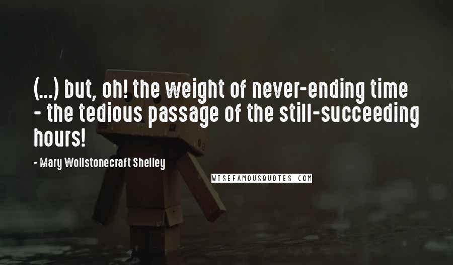 Mary Wollstonecraft Shelley Quotes: (...) but, oh! the weight of never-ending time - the tedious passage of the still-succeeding hours!