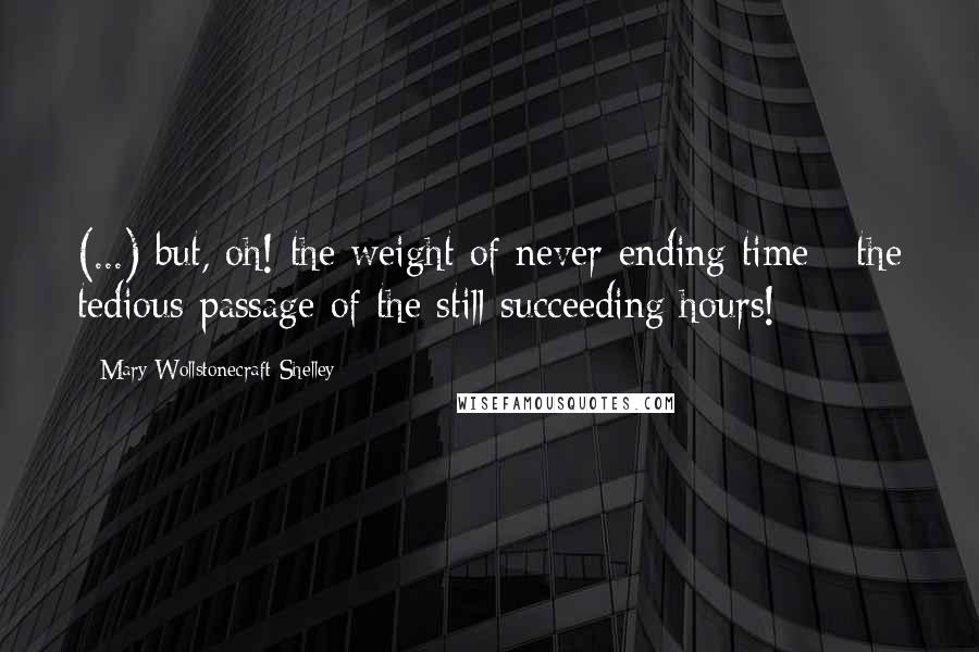 Mary Wollstonecraft Shelley Quotes: (...) but, oh! the weight of never-ending time - the tedious passage of the still-succeeding hours!