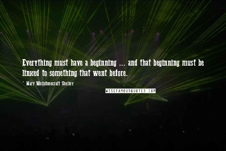 Mary Wollstonecraft Shelley Quotes: Everything must have a beginning ... and that beginning must be linked to something that went before.