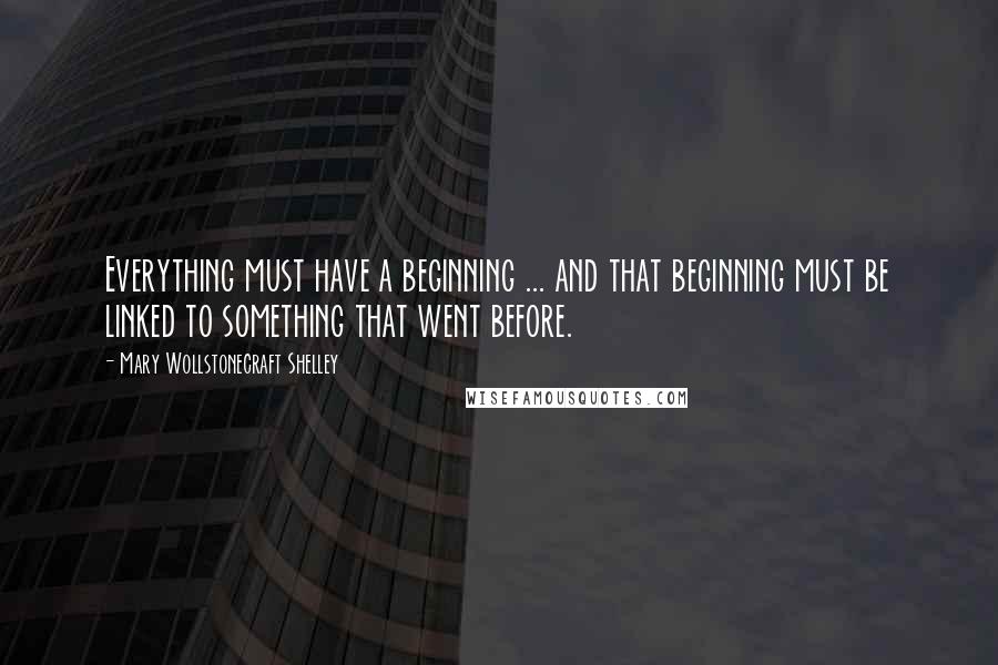 Mary Wollstonecraft Shelley Quotes: Everything must have a beginning ... and that beginning must be linked to something that went before.