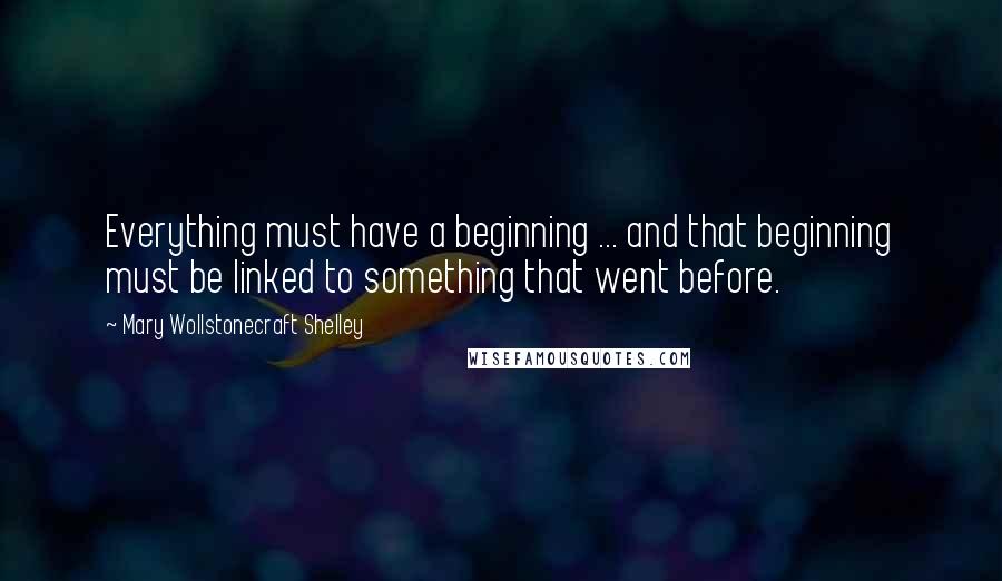 Mary Wollstonecraft Shelley Quotes: Everything must have a beginning ... and that beginning must be linked to something that went before.