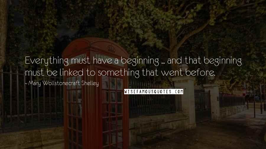 Mary Wollstonecraft Shelley Quotes: Everything must have a beginning ... and that beginning must be linked to something that went before.