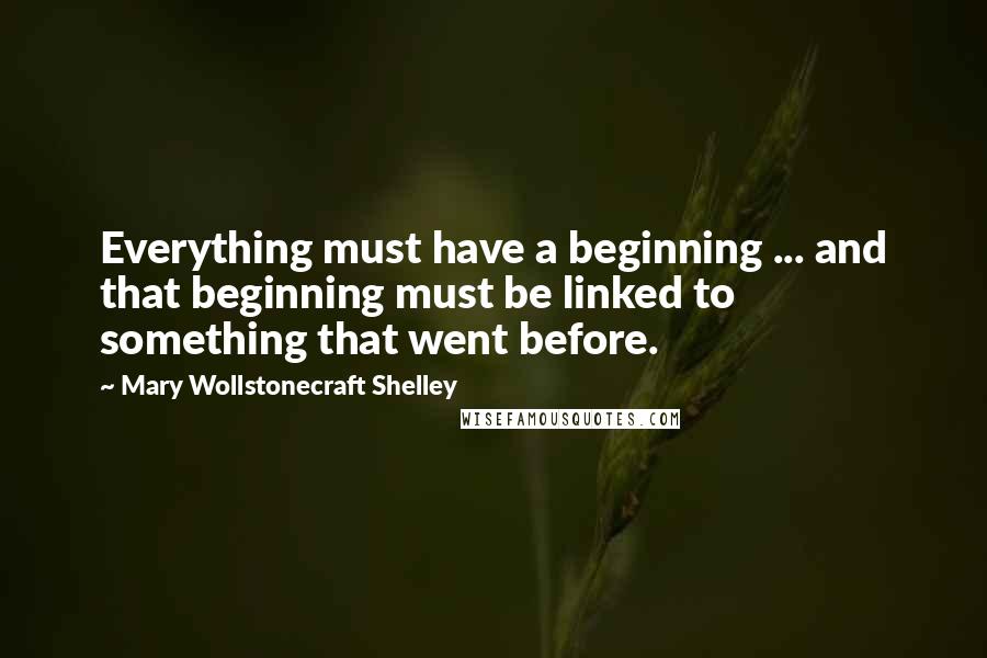 Mary Wollstonecraft Shelley Quotes: Everything must have a beginning ... and that beginning must be linked to something that went before.