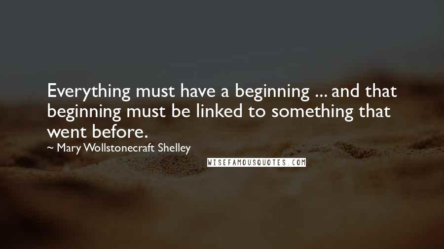 Mary Wollstonecraft Shelley Quotes: Everything must have a beginning ... and that beginning must be linked to something that went before.