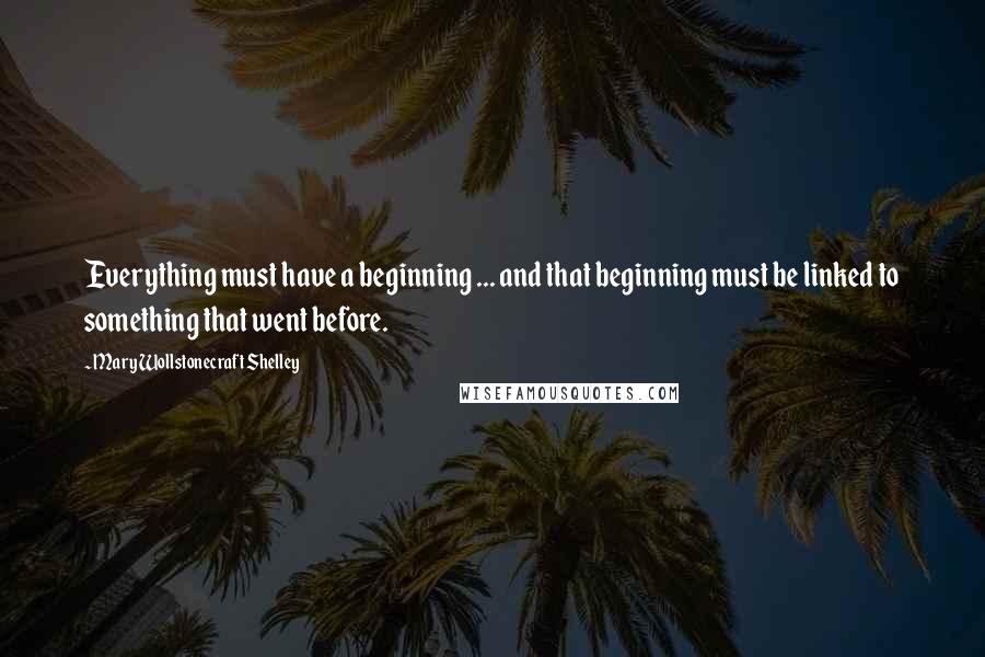 Mary Wollstonecraft Shelley Quotes: Everything must have a beginning ... and that beginning must be linked to something that went before.