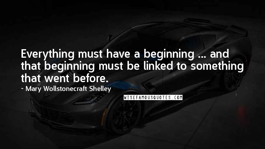 Mary Wollstonecraft Shelley Quotes: Everything must have a beginning ... and that beginning must be linked to something that went before.