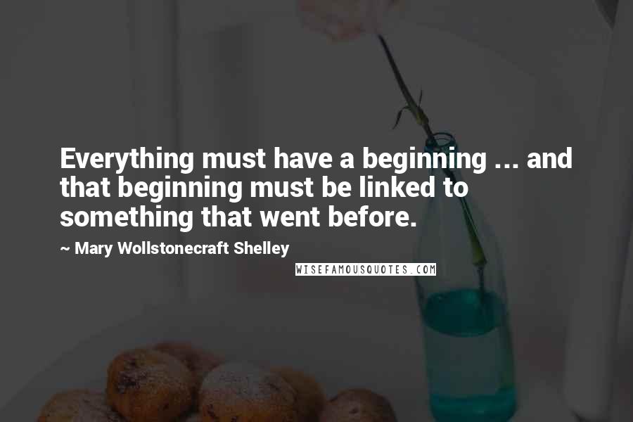 Mary Wollstonecraft Shelley Quotes: Everything must have a beginning ... and that beginning must be linked to something that went before.