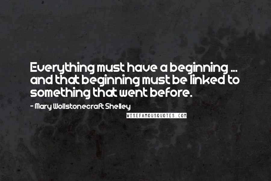 Mary Wollstonecraft Shelley Quotes: Everything must have a beginning ... and that beginning must be linked to something that went before.