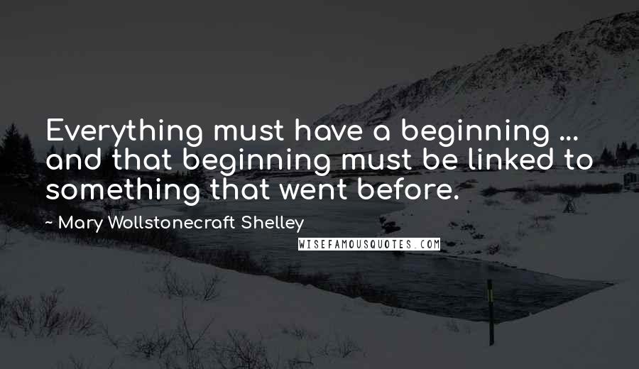 Mary Wollstonecraft Shelley Quotes: Everything must have a beginning ... and that beginning must be linked to something that went before.