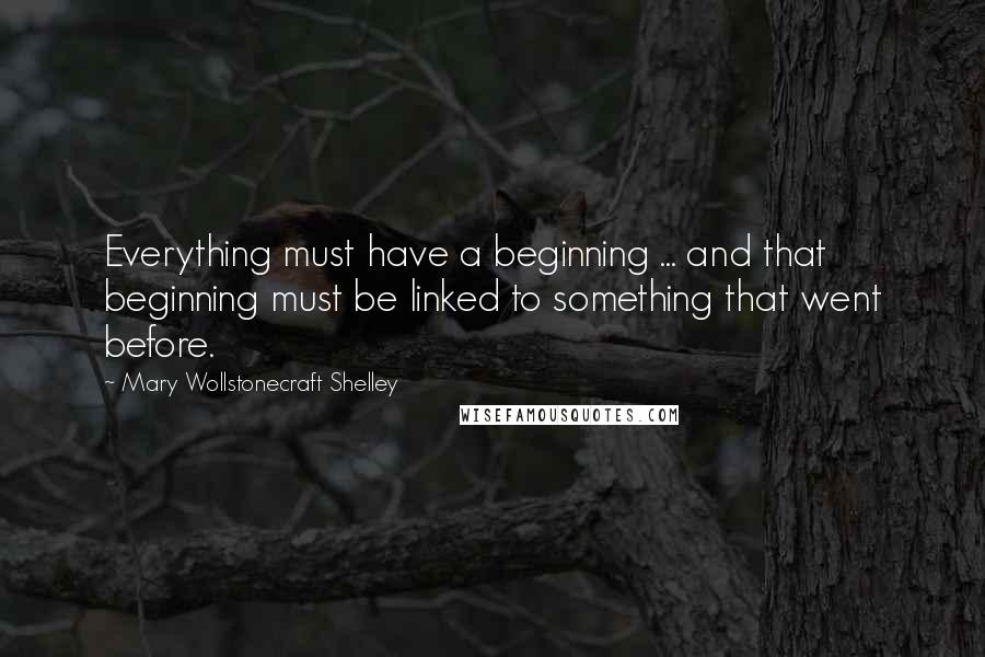 Mary Wollstonecraft Shelley Quotes: Everything must have a beginning ... and that beginning must be linked to something that went before.