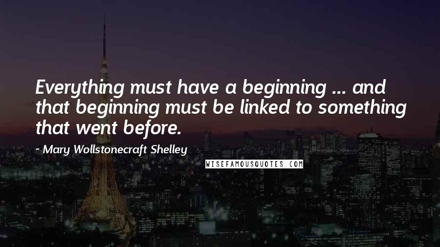 Mary Wollstonecraft Shelley Quotes: Everything must have a beginning ... and that beginning must be linked to something that went before.