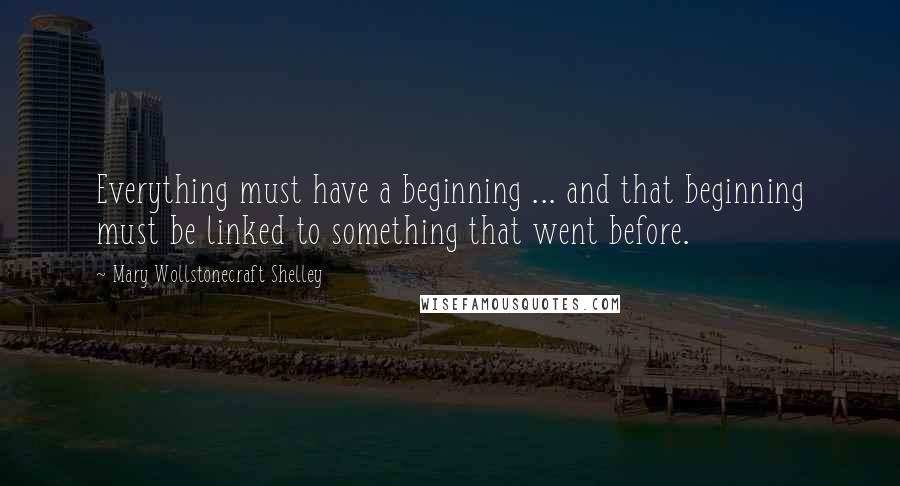 Mary Wollstonecraft Shelley Quotes: Everything must have a beginning ... and that beginning must be linked to something that went before.