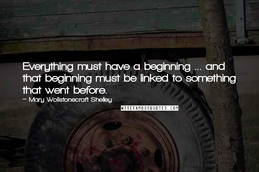 Mary Wollstonecraft Shelley Quotes: Everything must have a beginning ... and that beginning must be linked to something that went before.