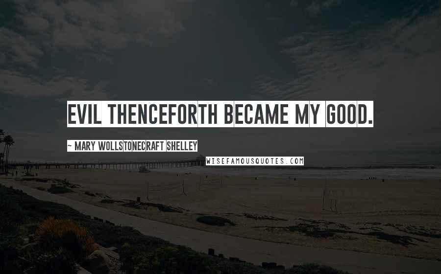 Mary Wollstonecraft Shelley Quotes: Evil thenceforth became my good.