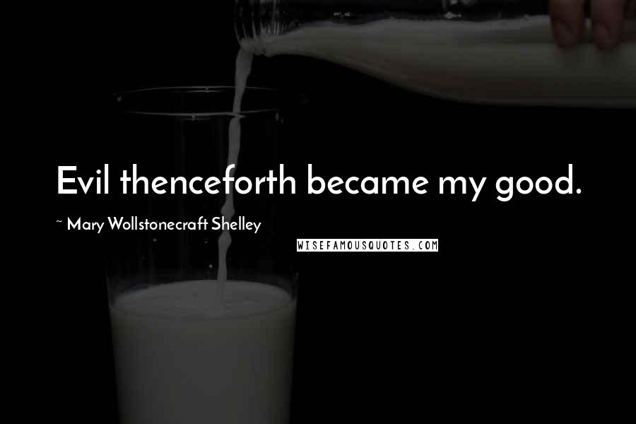 Mary Wollstonecraft Shelley Quotes: Evil thenceforth became my good.
