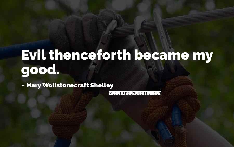 Mary Wollstonecraft Shelley Quotes: Evil thenceforth became my good.