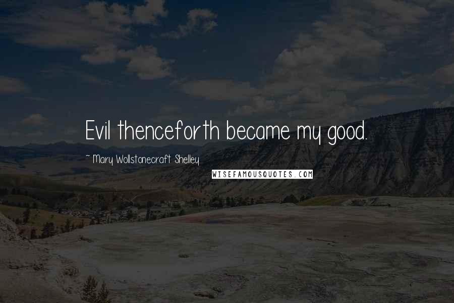 Mary Wollstonecraft Shelley Quotes: Evil thenceforth became my good.
