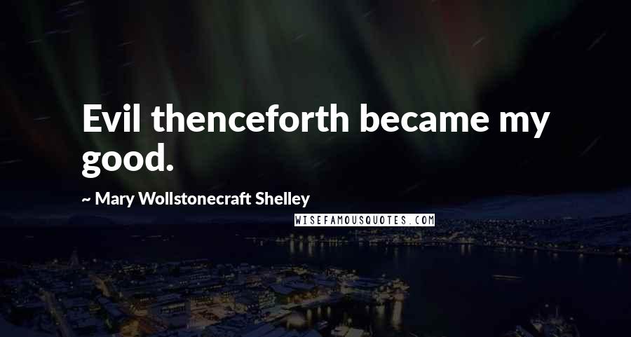 Mary Wollstonecraft Shelley Quotes: Evil thenceforth became my good.