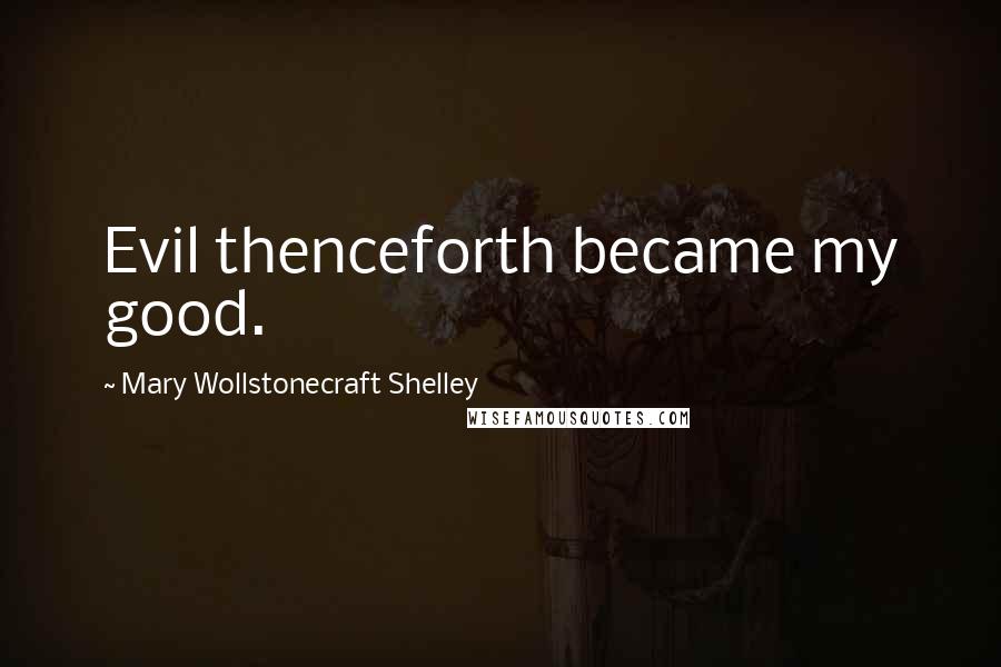 Mary Wollstonecraft Shelley Quotes: Evil thenceforth became my good.