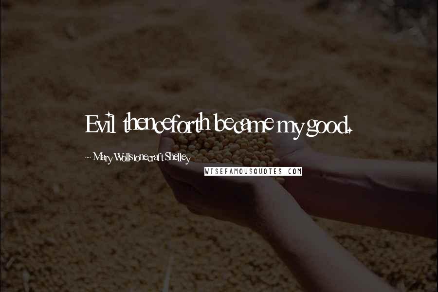 Mary Wollstonecraft Shelley Quotes: Evil thenceforth became my good.