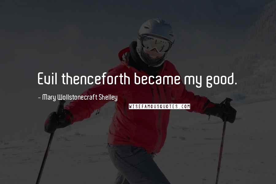 Mary Wollstonecraft Shelley Quotes: Evil thenceforth became my good.