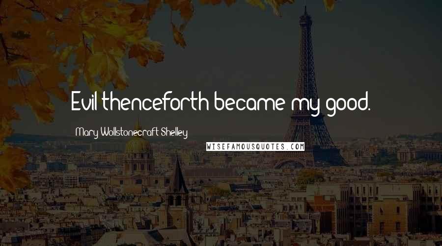 Mary Wollstonecraft Shelley Quotes: Evil thenceforth became my good.