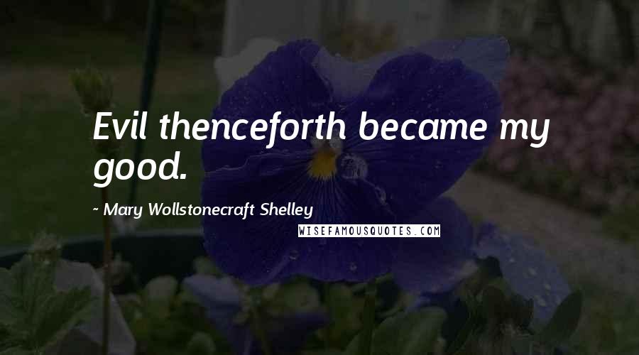Mary Wollstonecraft Shelley Quotes: Evil thenceforth became my good.