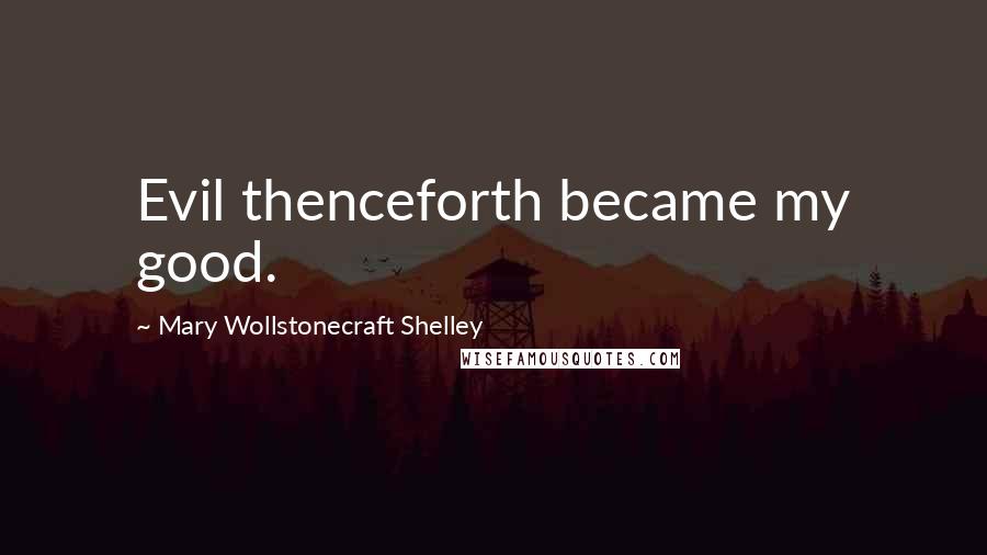 Mary Wollstonecraft Shelley Quotes: Evil thenceforth became my good.