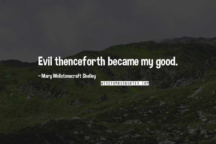 Mary Wollstonecraft Shelley Quotes: Evil thenceforth became my good.